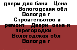 двери для бани › Цена ­ 2 500 - Вологодская обл., Вологда г. Строительство и ремонт » Двери, окна и перегородки   . Вологодская обл.,Вологда г.